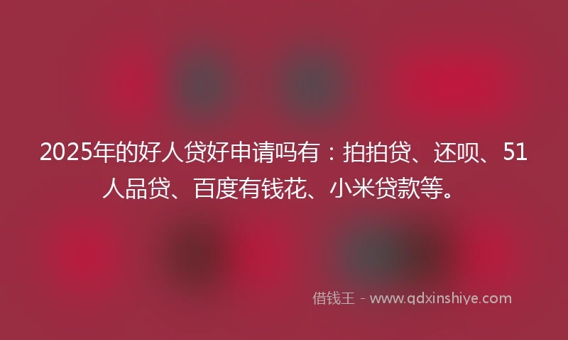 2025年的好人贷好申请吗有：拍拍贷、还呗、51人品贷、百度有钱花、小米贷款等。