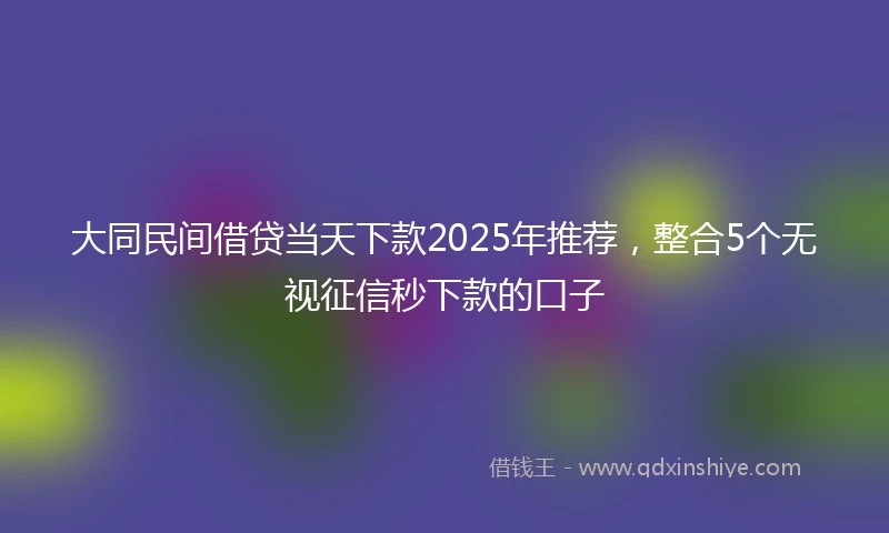 大同民间借贷当天下款2025年推荐，整合5个无视征信秒下款的口子