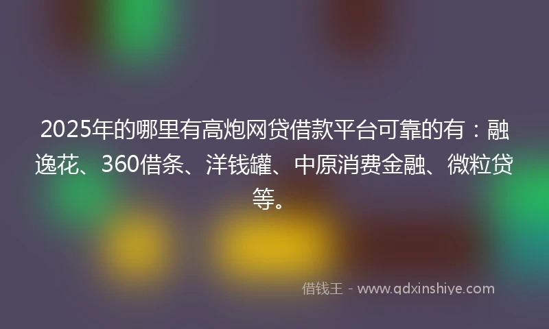 2025年的哪里有高炮网贷借款平台可靠的有：融逸花、360借条、洋钱罐、中原消费金融、微粒贷等。