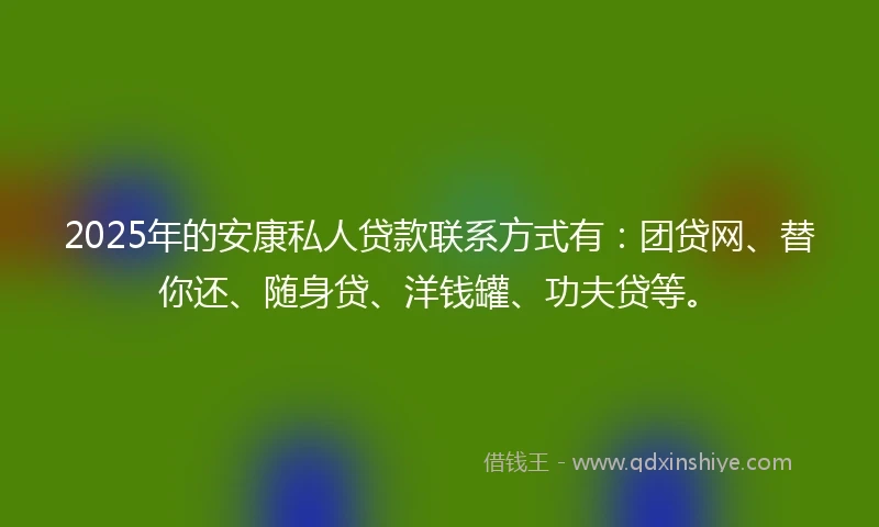 2025年的安康私人贷款联系方式有：团贷网、替你还、随身贷、洋钱罐、功夫贷等。