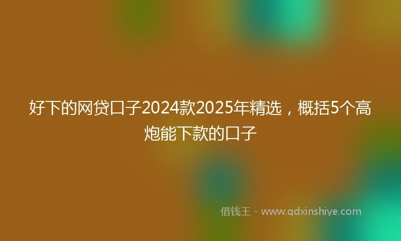 好下的网贷口子2024款2025年精选，概括5个高炮能下款的口子