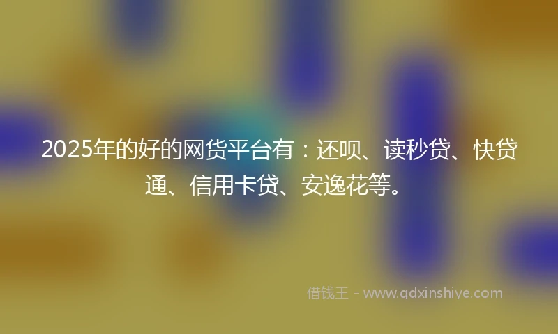 2025年的好的网货平台有：还呗、读秒贷、快贷通、信用卡贷、安逸花等。