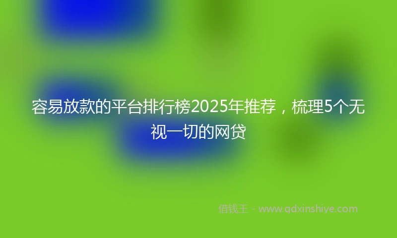 容易放款的平台排行榜2025年推荐，梳理5个无视一切的网贷