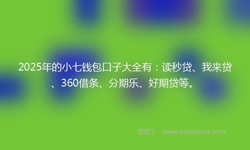 2025年的小七钱包口子大全有：读秒贷、我来贷、360借条、分期乐、好期贷等。
