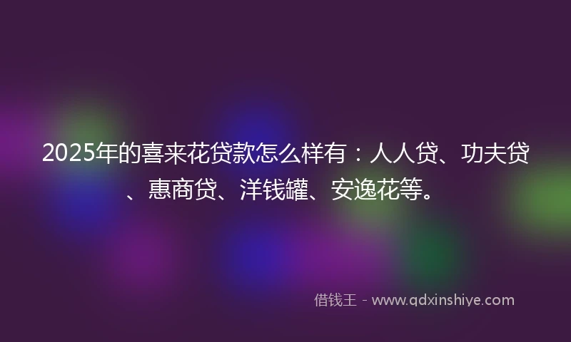 2025年的喜来花贷款怎么样有：人人贷、功夫贷、惠商贷、洋钱罐、安逸花等。