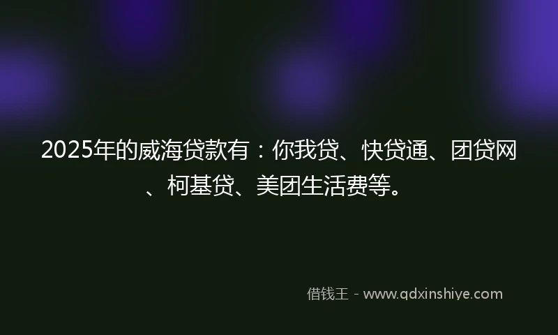 2025年的威海贷款有：你我贷、快贷通、团贷网、柯基贷、美团生活费等。