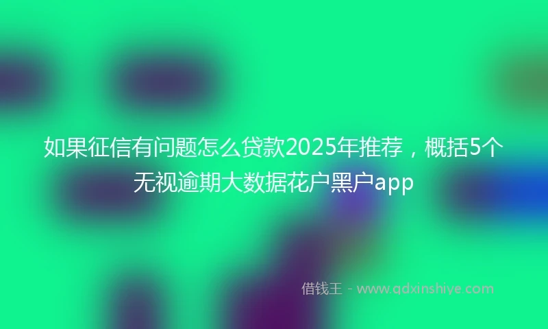 如果征信有问题怎么贷款2025年推荐，概括5个无视逾期大数据花户黑户app