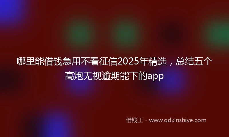 哪里能借钱急用不看征信2025年精选，总结五个高炮无视逾期能下的app