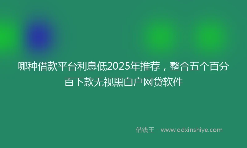 哪种借款平台利息低2025年推荐，整合五个百分百下款无视黑白户网贷软件