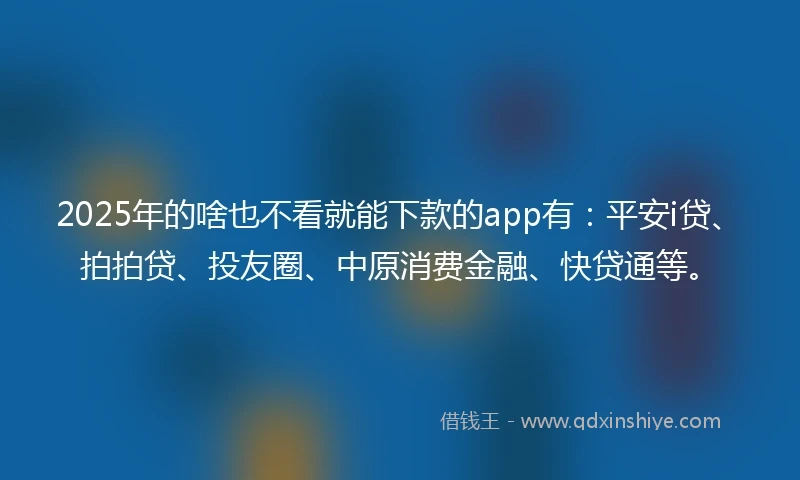 2025年的啥也不看就能下款的app有：平安i贷、拍拍贷、投友圈、中原消费金融、快贷通等。