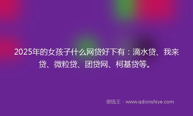 2025年的女孩子什么网贷好下有：滴水贷、我来贷、微粒贷、团贷网、柯基贷等。