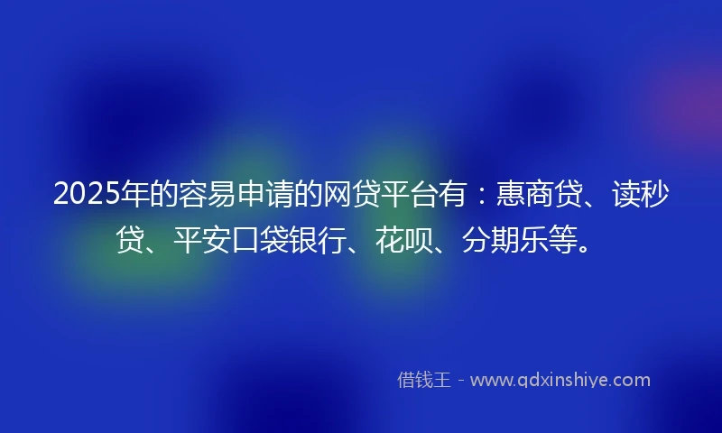 2025年的容易申请的网贷平台有：惠商贷、读秒贷、平安口袋银行、花呗、分期乐等。