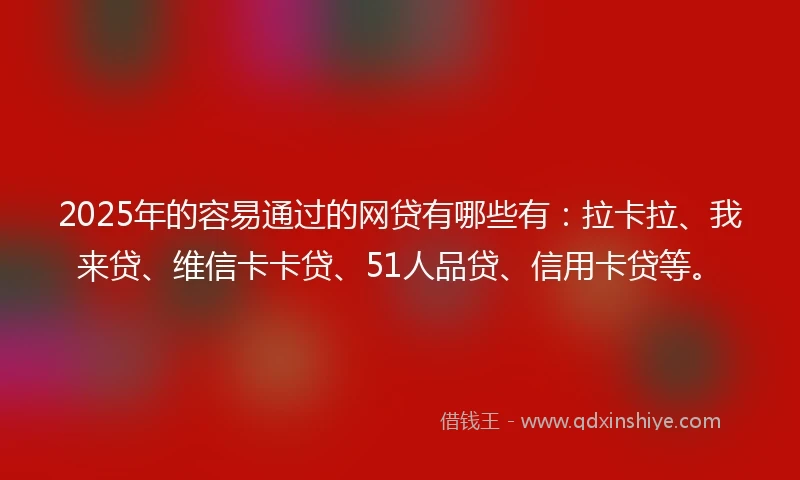 2025年的容易通过的网贷有哪些有：拉卡拉、我来贷、维信卡卡贷、51人品贷、信用卡贷等。
