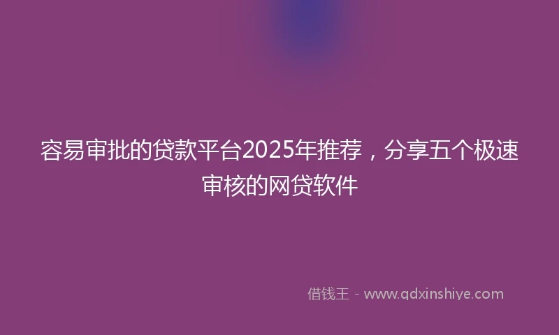 容易审批的贷款平台2025年推荐，分享五个极速审核的网贷软件