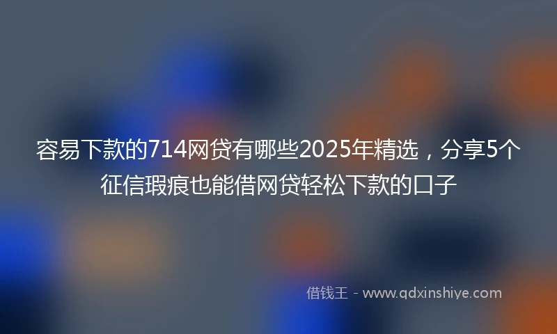 容易下款的714网贷有哪些2025年精选,分享5个征信瑕疵也能借网贷轻松下款的口子