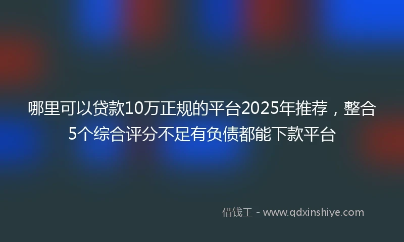 哪里可以贷款10万正规的平台2025年推荐，整合5个综合评分不足有负债都能下款平台