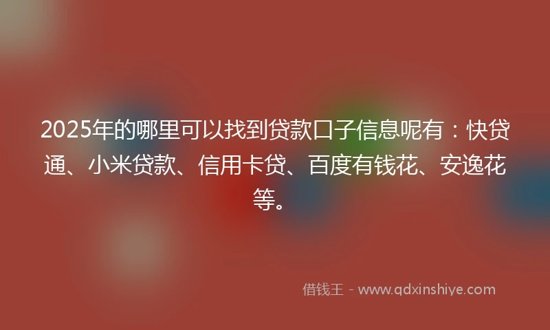 2025年的哪里可以找到贷款口子信息呢有：快贷通、小米贷款、信用卡贷、百度有钱花、安逸花等。