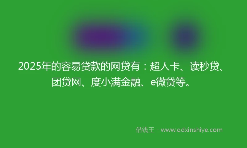 2025年的容易贷款的网贷有：超人卡、读秒贷、团贷网、度小满金融、e微贷等。