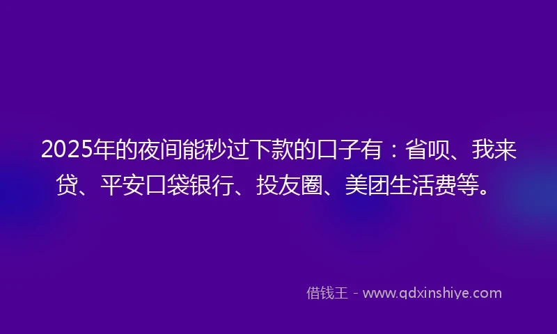 2025年的夜间能秒过下款的口子有：省呗、我来贷、平安口袋银行、投友圈、美团生活费等。