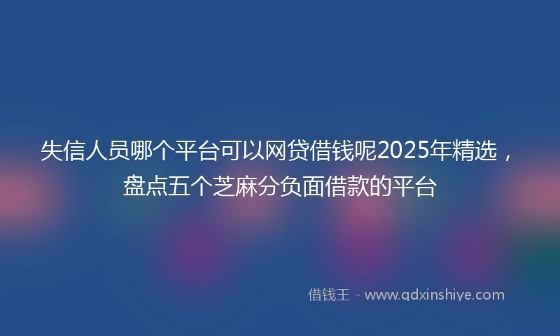 失信人员哪个平台可以网贷借钱呢2025年精选，盘点五个芝麻分负面借款的平台