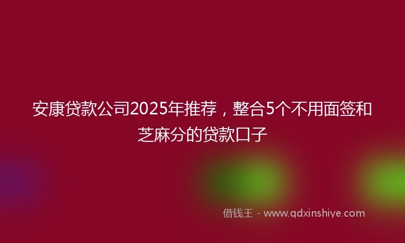 安康贷款公司2025年推荐，整合5个不用面签和芝麻分的贷款口子
