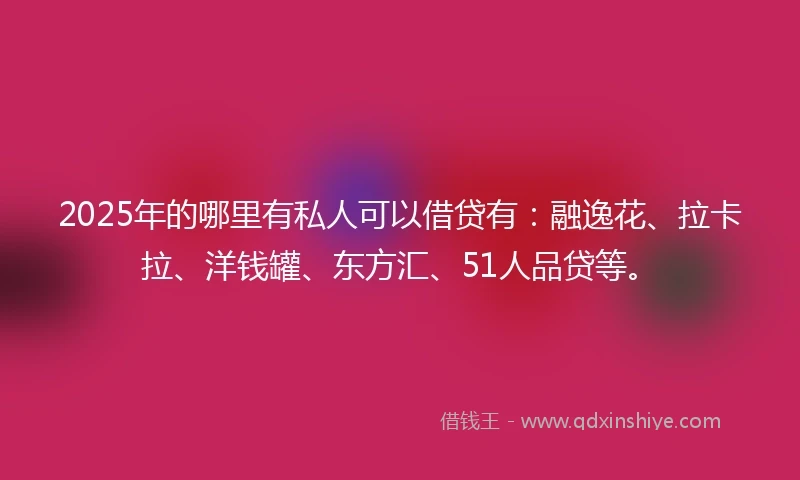 2025年的哪里有私人可以借贷有：融逸花、拉卡拉、洋钱罐、东方汇、51人品贷等。