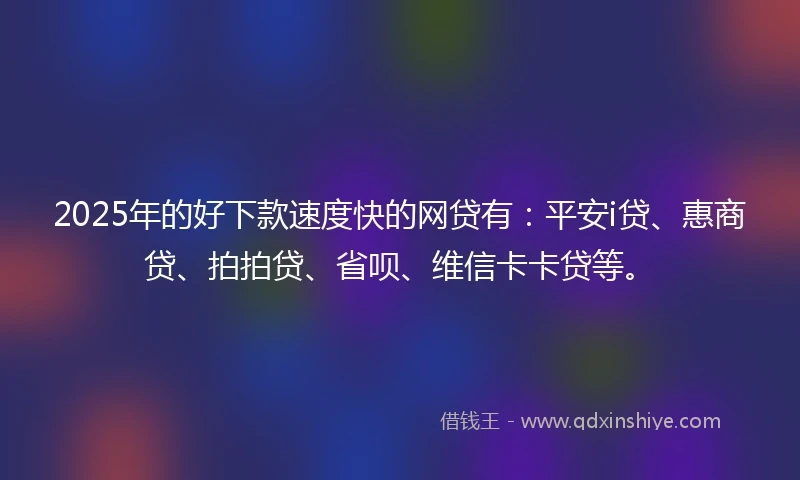 2025年的好下款速度快的网贷有：平安i贷、惠商贷、拍拍贷、省呗、维信卡卡贷等。