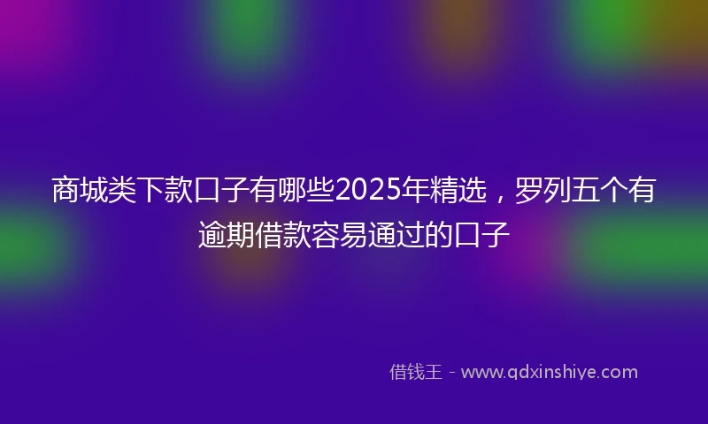 商城类下款口子有哪些2025年精选，罗列五个有逾期借款容易通过的口子