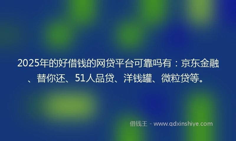 2025年的好借钱的网贷平台可靠吗有:京东金融、替你还、51人品贷、洋钱罐、微粒贷等。