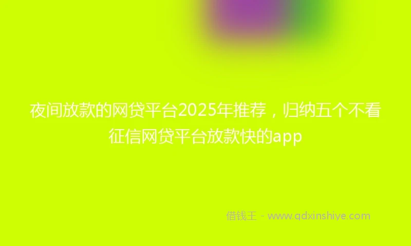 夜间放款的网贷平台2025年推荐，归纳五个不看征信网贷平台放款快的app