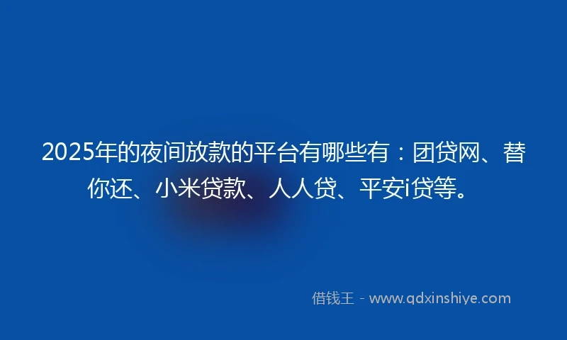2025年的夜间放款的平台有哪些有：团贷网、替你还、小米贷款、人人贷、平安i贷等。