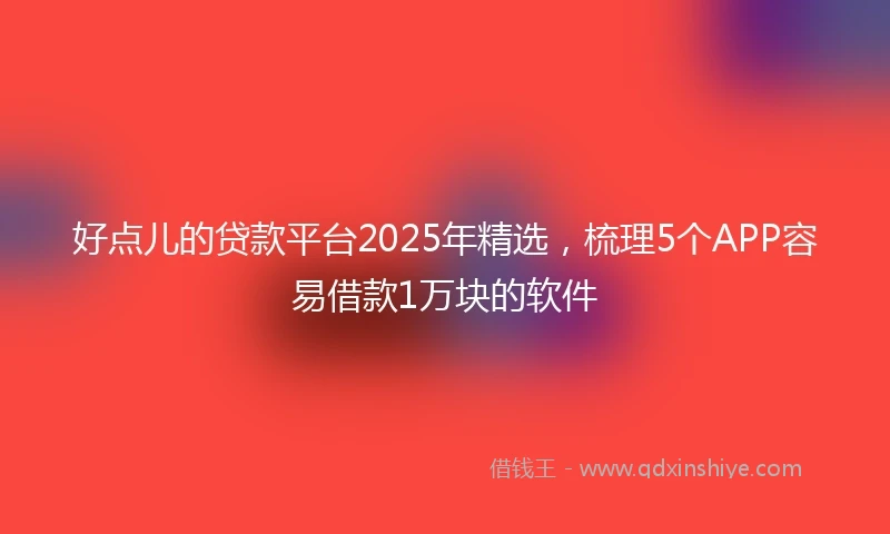 好点儿的贷款平台2025年精选，梳理5个APP容易借款1万块的软件