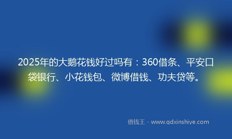 2025年的大鹅花钱好过吗有：360借条、平安口袋银行、小花钱包、微博借钱、功夫贷等。