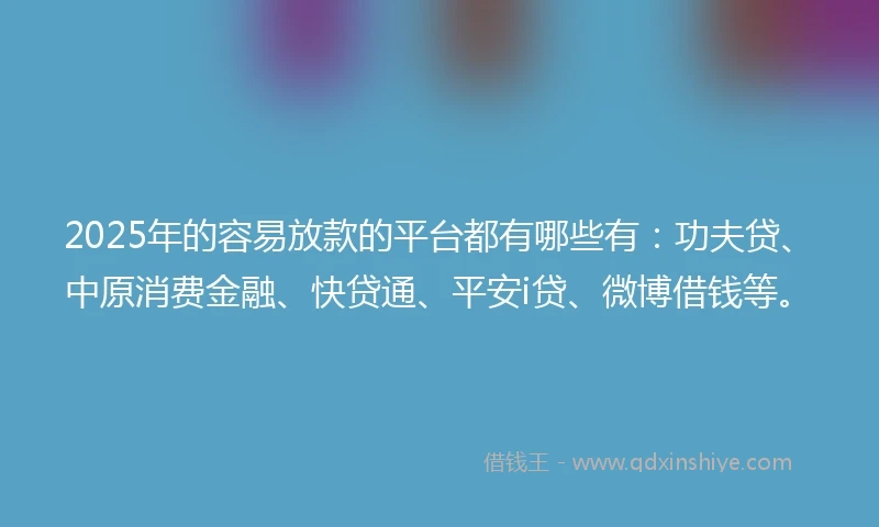 2025年的容易放款的平台都有哪些有：功夫贷、中原消费金融、快贷通、平安i贷、微博借钱等。