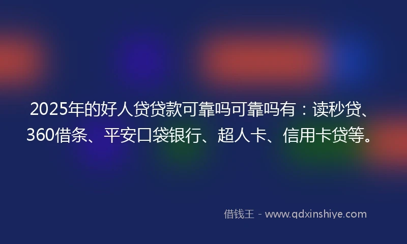2025年的好人贷贷款可靠吗可靠吗有：读秒贷、360借条、平安口袋银行、超人卡、信用卡贷等。