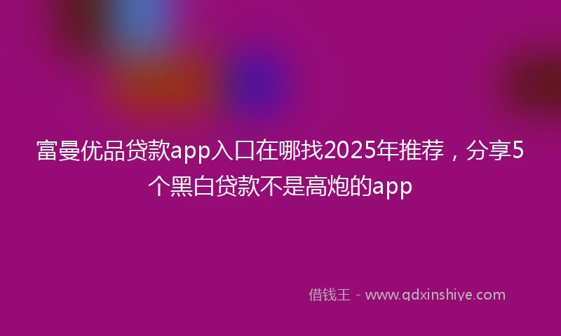 富曼优品贷款app入口在哪找2025年推荐，分享5个黑白贷款不是高炮的app