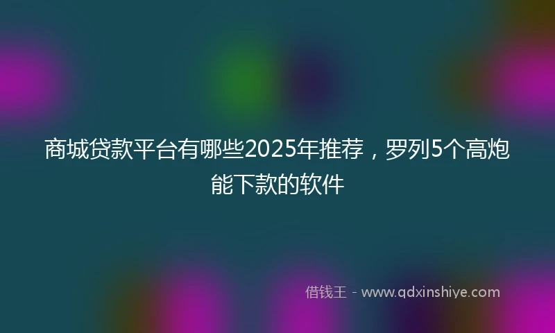 商城贷款平台有哪些2025年推荐，罗列5个高炮能下款的软件