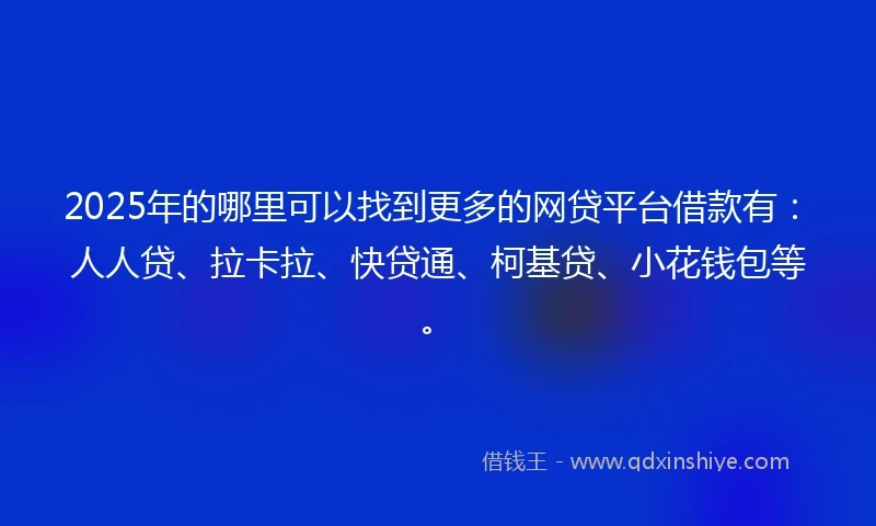 2025年的哪里可以找到更多的网贷平台借款有：人人贷、拉卡拉、快贷通、柯基贷、小花钱包等。