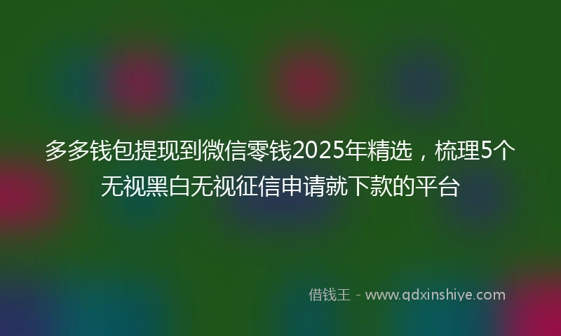 多多钱包提现到微信零钱2025年精选，梳理5个无视黑白无视征信申请就下款的平台