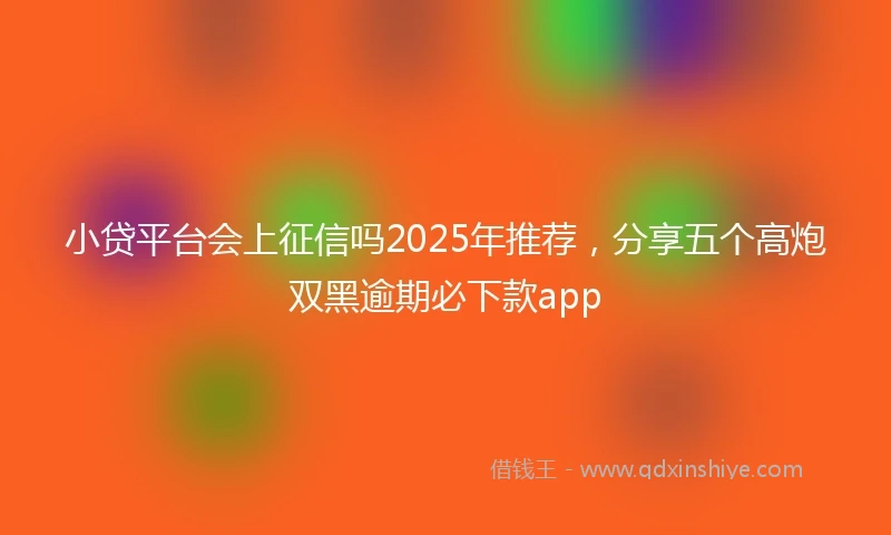 小贷平台会上征信吗2025年推荐，分享五个高炮双黑逾期必下款app