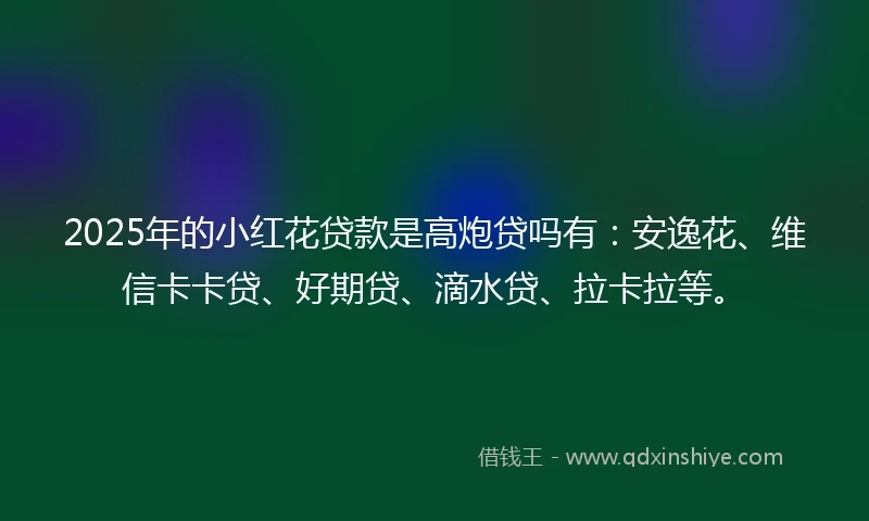 2025年的小红花贷款是高炮贷吗有：安逸花、维信卡卡贷、好期贷、滴水贷、拉卡拉等。