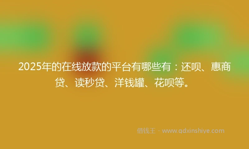 2025年的在线放款的平台有哪些有：还呗、惠商贷、读秒贷、洋钱罐、花呗等。