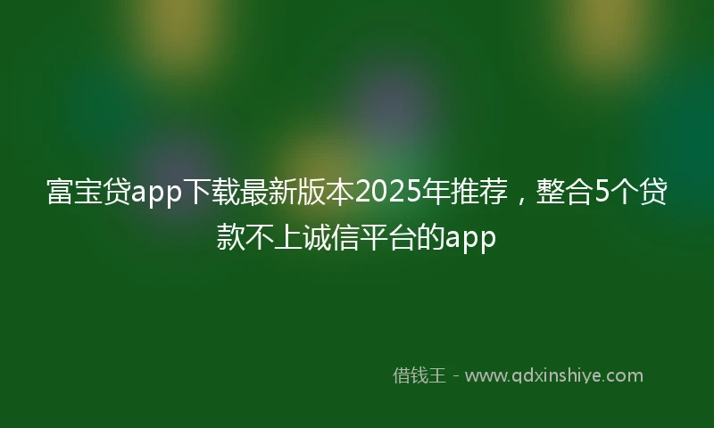 富宝贷app下载最新版本2025年推荐，整合5个贷款不上诚信平台的app