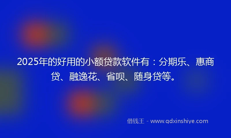 2025年的好用的小额贷款软件有：分期乐、惠商贷、融逸花、省呗、随身贷等。