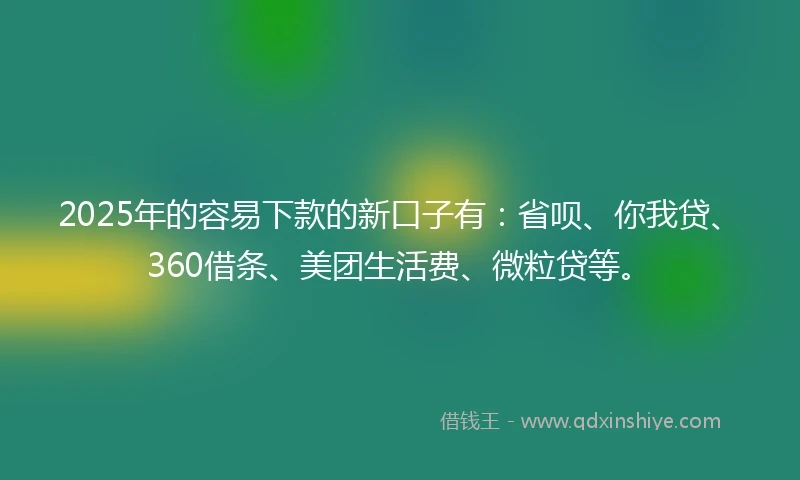 2025年的容易下款的新口子有：省呗、你我贷、360借条、美团生活费、微粒贷等。