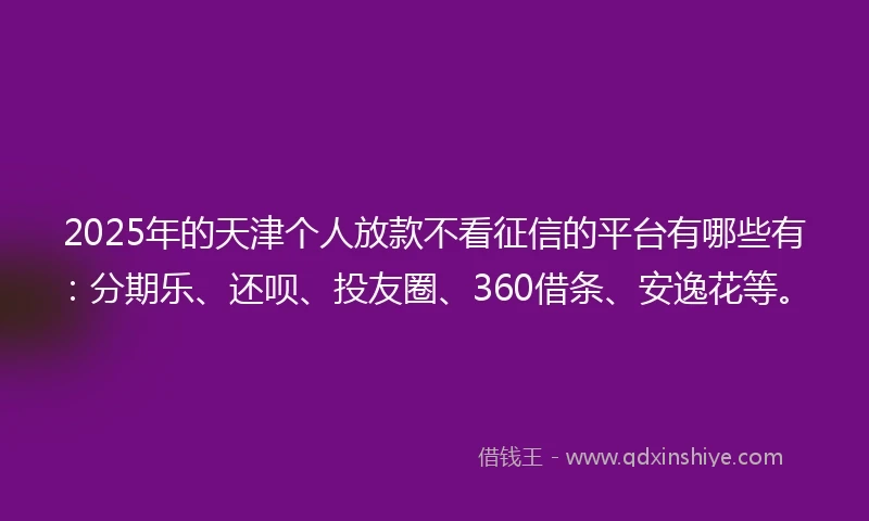 2025年的天津个人放款不看征信的平台有哪些有：分期乐、还呗、投友圈、360借条、安逸花等。