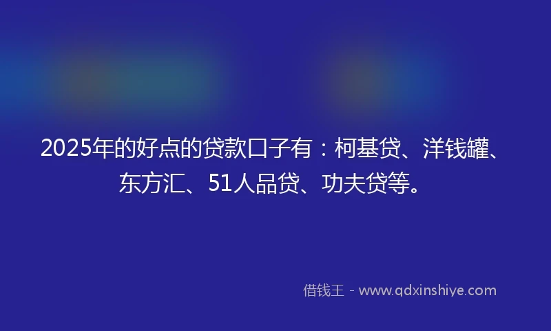 2025年的好点的贷款口子有：柯基贷、洋钱罐、东方汇、51人品贷、功夫贷等。