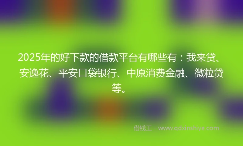 2025年的好下款的借款平台有哪些有：我来贷、安逸花、平安口袋银行、中原消费金融、微粒贷等。