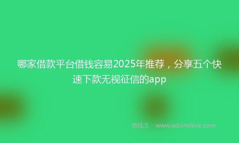 哪家借款平台借钱容易2025年推荐，分享五个快速下款无视征信的app