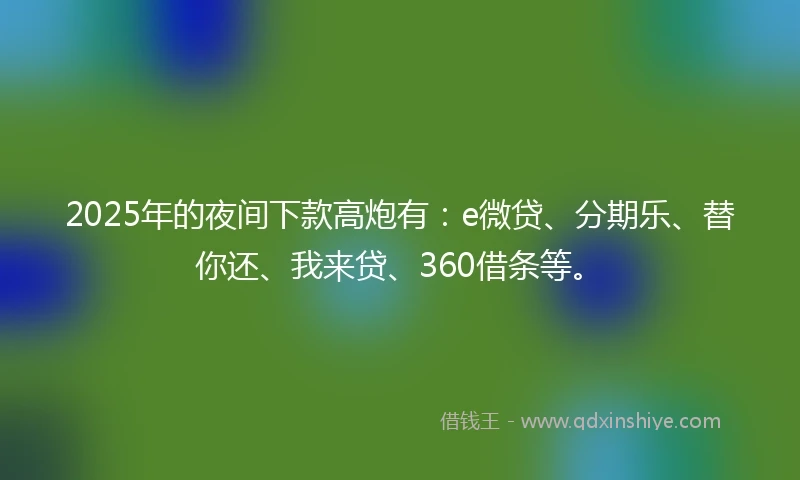 2025年的夜间下款高炮有：e微贷、分期乐、替你还、我来贷、360借条等。
